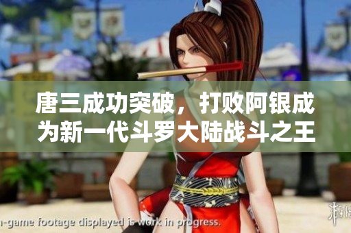 唐三成功突破，打败阿银成为新一代斗罗大陆战斗之王