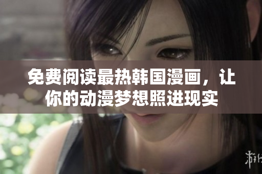 免费阅读最热韩国漫画，让你的动漫梦想照进现实