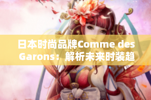 日本时尚品牌Comme des Garons：解析未来时装趋势