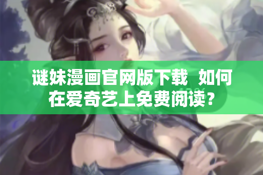 谜妹漫画官网版下载  如何在爱奇艺上免费阅读？