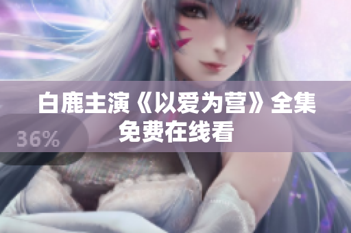 白鹿主演《以爱为营》全集免费在线看