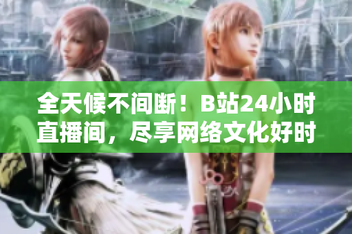全天候不间断！B站24小时直播间，尽享网络文化好时光！