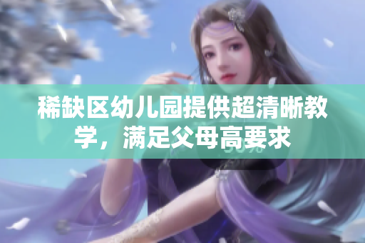 稀缺区幼儿园提供超清晰教学，满足父母高要求