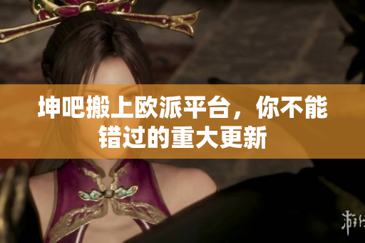 坤吧搬上欧派平台，你不能错过的重大更新