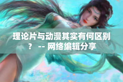 理论片与动漫其实有何区别？ -- 网络编辑分享