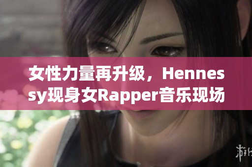 女性力量再升级，Hennessy现身女Rapper音乐现场