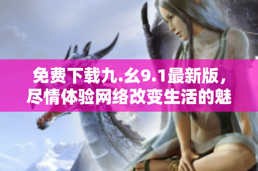 免费下载九.幺9.1最新版，尽情体验网络改变生活的魅力
