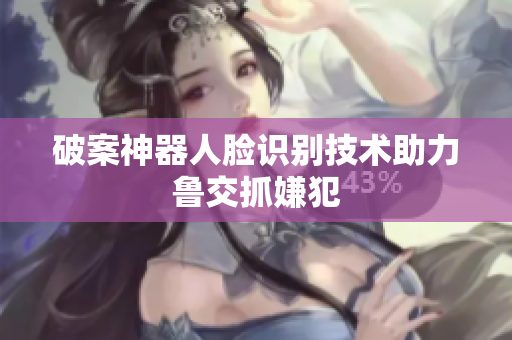 破案神器人脸识别技术助力鲁交抓嫌犯