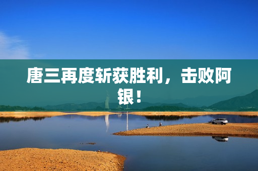 唐三再度斩获胜利，击败阿银！