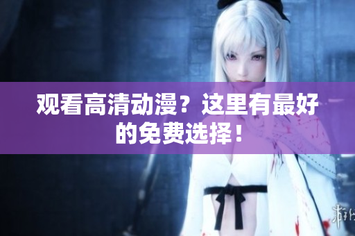 观看高清动漫？这里有最好的免费选择！