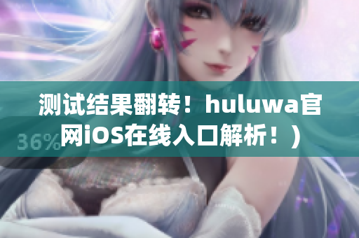 测试结果翻转！huluwa官网iOS在线入口解析！)