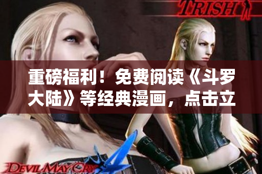 重磅福利！免费阅读《斗罗大陆》等经典漫画，点击立即享受！