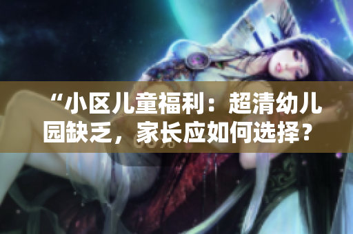 “小区儿童福利：超清幼儿园缺乏，家长应如何选择？”