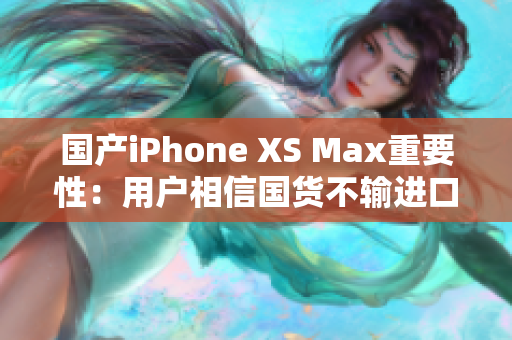 国产iPhone XS Max重要性：用户相信国货不输进口货