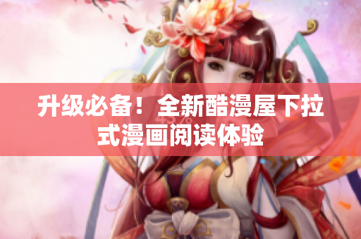 升级必备！全新酷漫屋下拉式漫画阅读体验