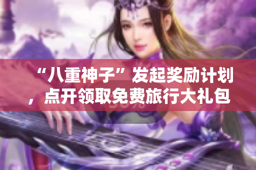 “八重神子”发起奖励计划，点开领取免费旅行大礼包！