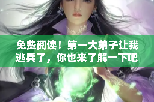 免费阅读！第一大弟子让我逃兵了，你也来了解一下吧！