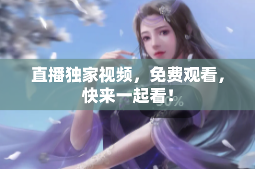 直播独家视频，免费观看，快来一起看！