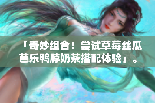 「奇妙组合！尝试草莓丝瓜芭乐鸭脖奶茶搭配体验」。