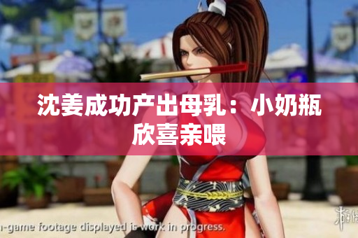 沈姜成功产出母乳：小奶瓶欣喜亲喂