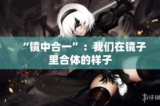 “镜中合一”：我们在镜子里合体的样子