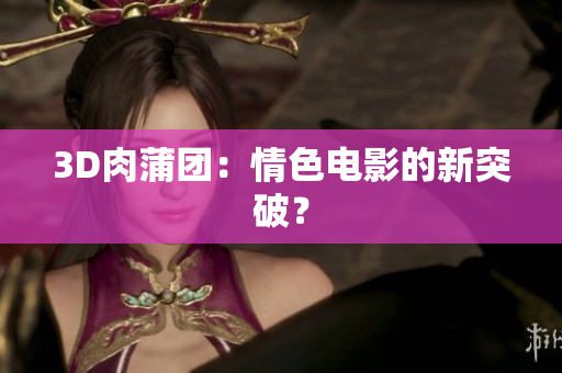 3D肉蒲团：情色电影的新突破？