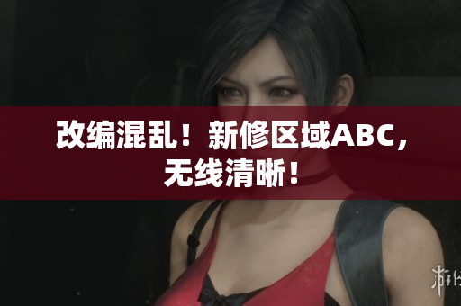 改编混乱！新修区域ABC，无线清晰！