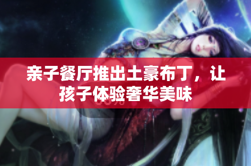 亲子餐厅推出土豪布丁，让孩子体验奢华美味