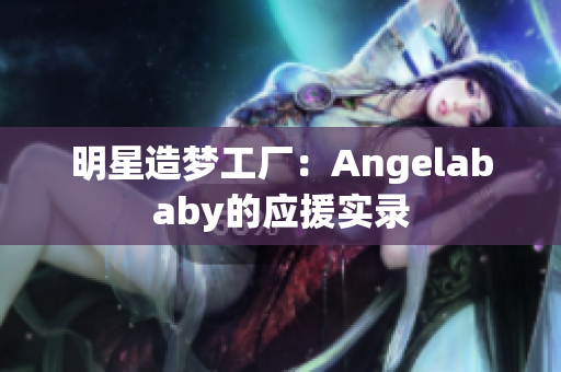 明星造梦工厂：Angelababy的应援实录