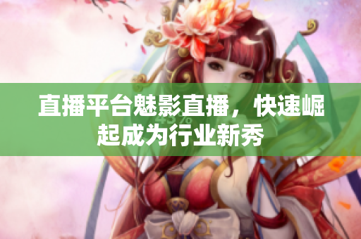 直播平台魅影直播，快速崛起成为行业新秀