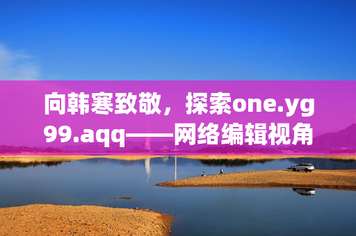 向韩寒致敬，探索one.yg99.aqq——网络编辑视角下的感悟