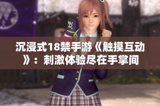沉浸式18禁手游《触摸互动》：刺激体验尽在手掌间