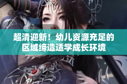 超清迎新！幼儿资源充足的区域缔造适学成长环境