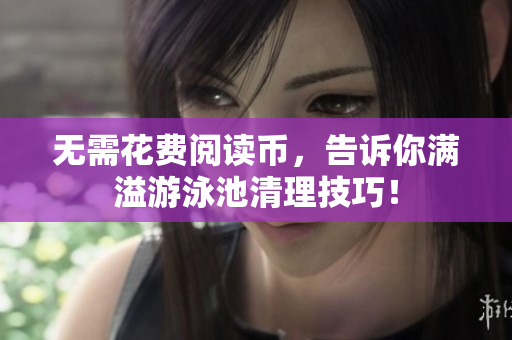 无需花费阅读币，告诉你满溢游泳池清理技巧！
