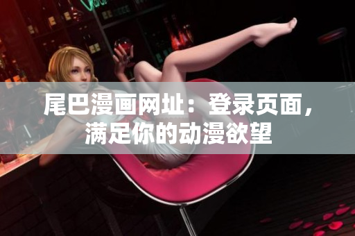 尾巴漫画网址：登录页面，满足你的动漫欲望