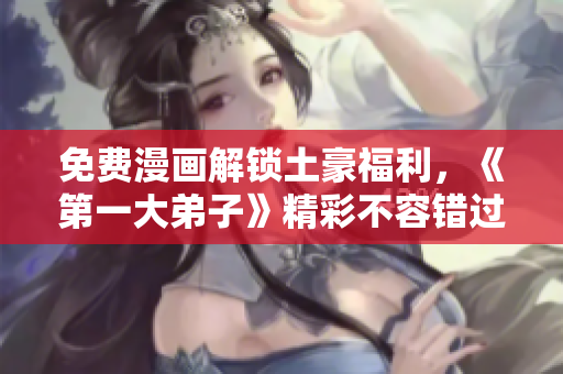 免费漫画解锁土豪福利，《第一大弟子》精彩不容错过！