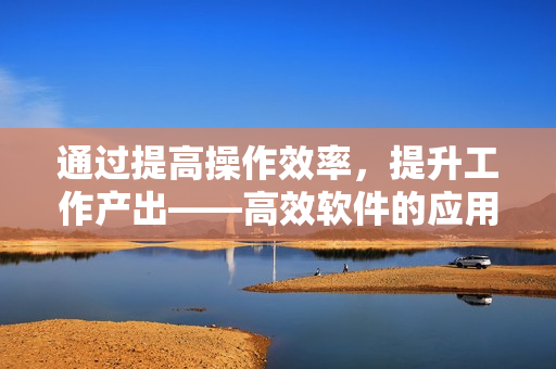 通过提高操作效率，提升工作产出——高效软件的应用技巧