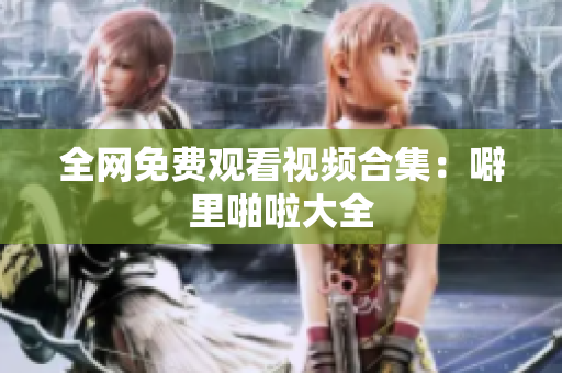 全网免费观看视频合集：噼里啪啦大全