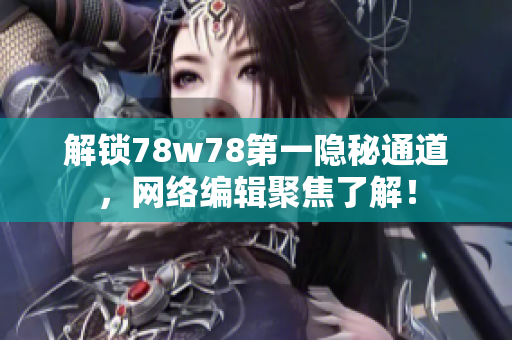 解锁78w78第一隐秘通道，网络编辑聚焦了解！