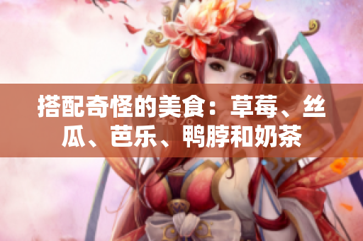 搭配奇怪的美食：草莓、丝瓜、芭乐、鸭脖和奶茶