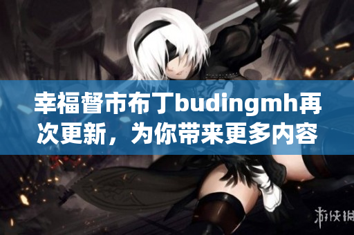 幸福督市布丁budingmh再次更新，为你带来更多内容
