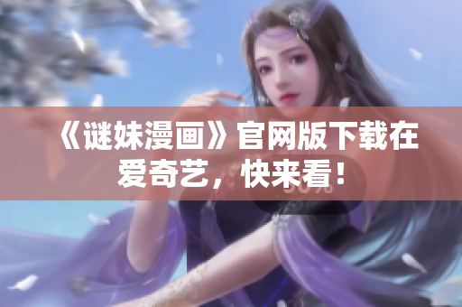 《谜妹漫画》官网版下载在爱奇艺，快来看！