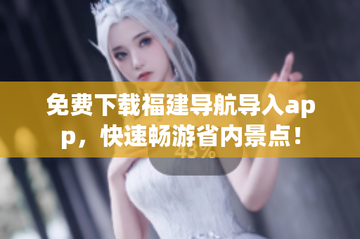 免费下载福建导航导入app，快速畅游省内景点！
