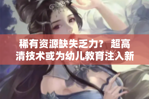 稀有资源缺失乏力？ 超高清技术或为幼儿教育注入新动力！
