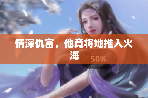 情深仇富，他竟将她推入火海