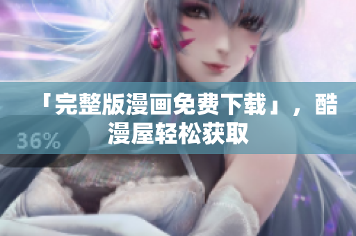 「完整版漫画免费下载」，酷漫屋轻松获取