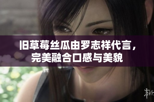 旧草莓丝瓜由罗志祥代言，完美融合口感与美貌