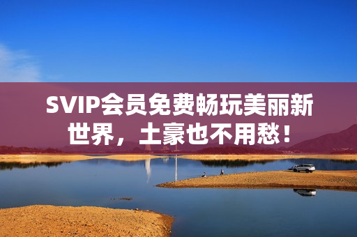 SVIP会员免费畅玩美丽新世界，土豪也不用愁！