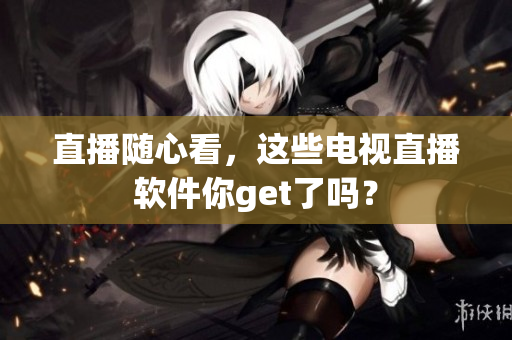 直播随心看，这些电视直播软件你get了吗？