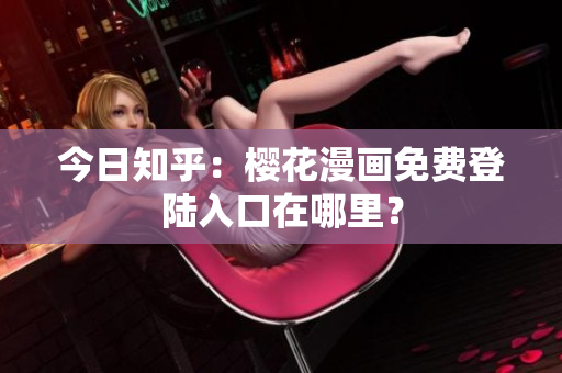 今日知乎：樱花漫画免费登陆入口在哪里？